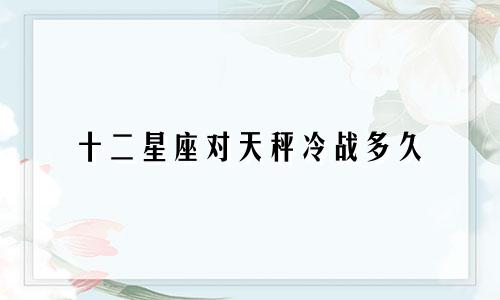 十二星座对天秤冷战多久