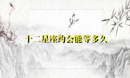 十二星座约会能等多久