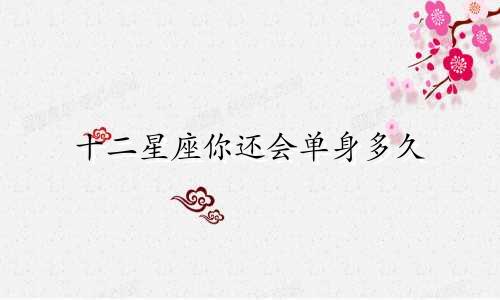 十二星座你还会单身多久