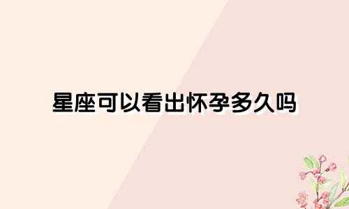 星座可以看出怀孕多久吗