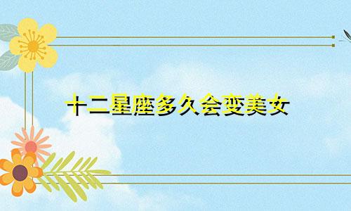 十二星座多久会变美女