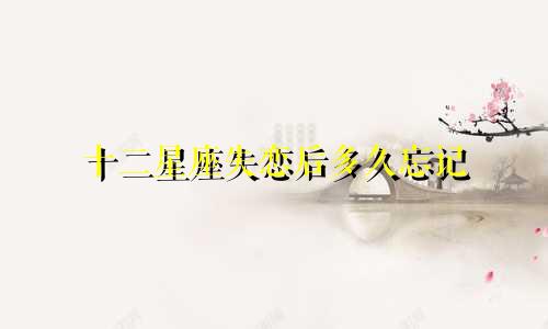 十二星座失恋后多久忘记