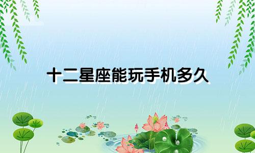 十二星座能玩手机多久