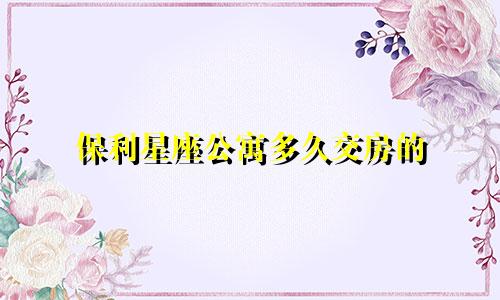 保利星座公寓多久交房的