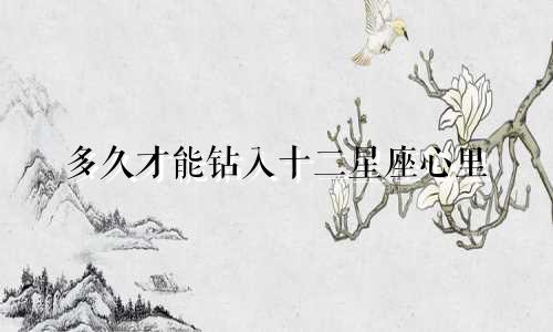 多久才能钻入十二星座心里