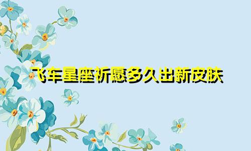 飞车星座祈愿多久出新皮肤
