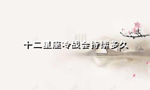 十二星座冷战会持续多久