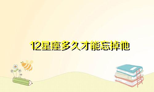 12星座多久才能忘掉他