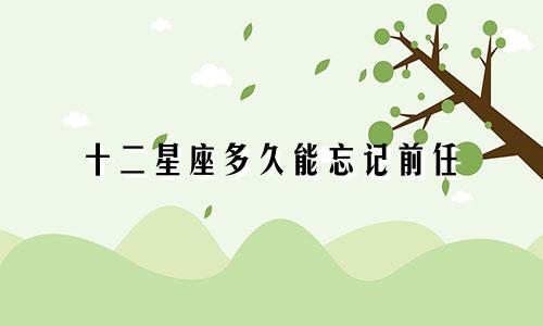 十二星座多久能忘记前任