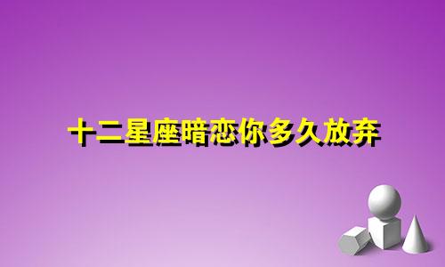 十二星座暗恋你多久放弃