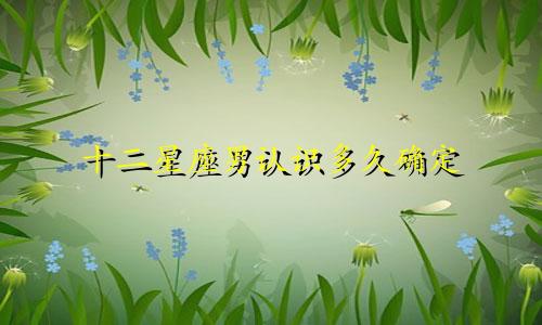 十二星座男认识多久确定