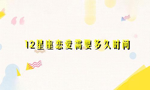 12星座恋爱需要多久时间