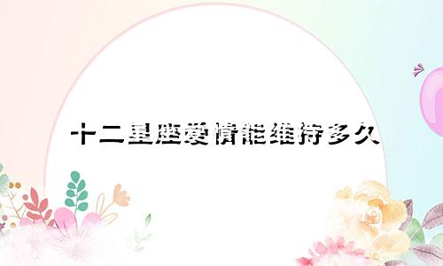 十二星座爱情能维持多久