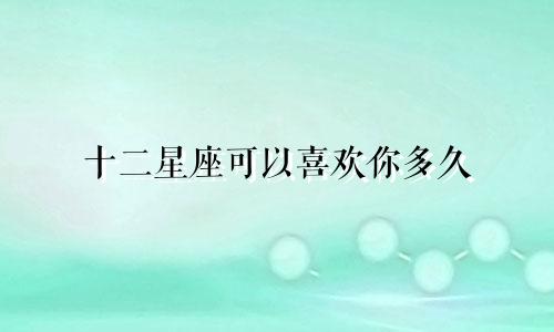 十二星座可以喜欢你多久