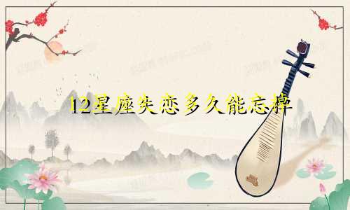 12星座失恋多久能忘掉