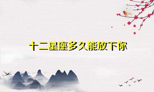 十二星座多久能放下你