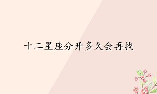 十二星座分开多久会再找