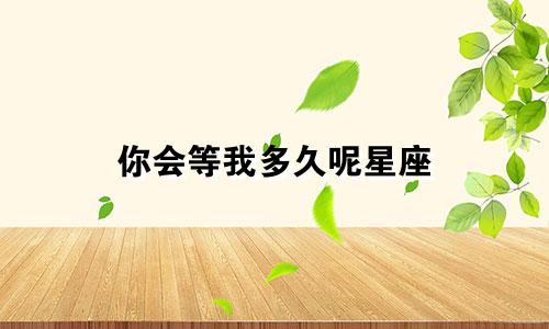 你会等我多久呢星座