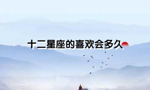十二星座的喜欢会多久