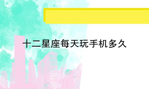 十二星座每天玩手机多久