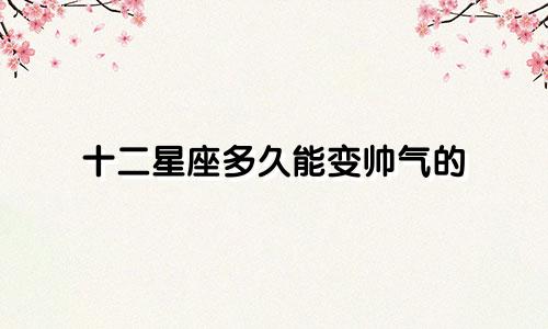 十二星座多久能变帅气的