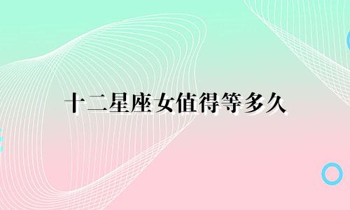 十二星座女值得等多久