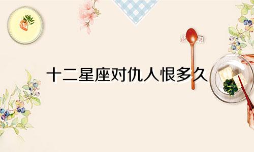 十二星座对仇人恨多久
