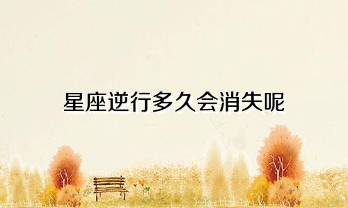 星座逆行多久会消失呢