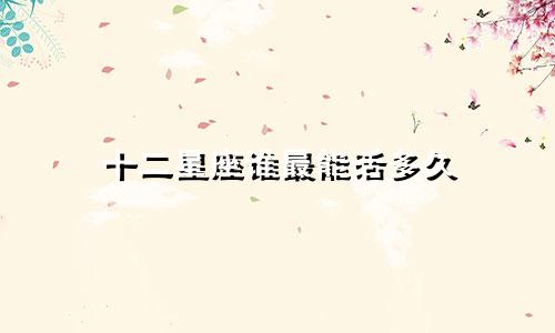 十二星座谁最能活多久