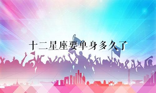 十二星座要单身多久了