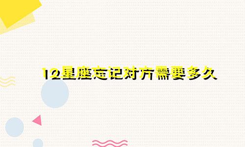 12星座忘记对方需要多久