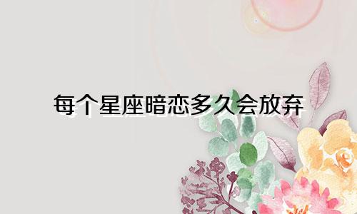 每个星座暗恋多久会放弃