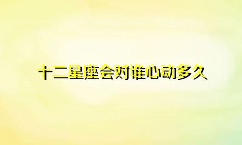 十二星座会对谁心动多久
