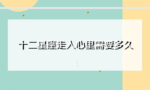 十二星座走入心里需要多久