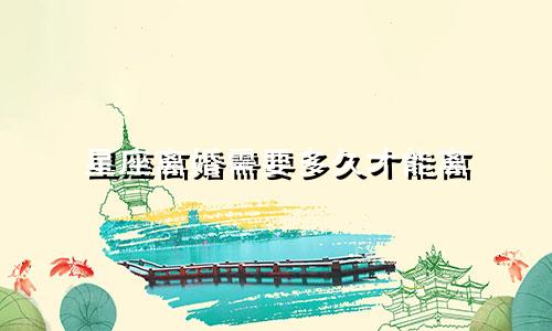 星座离婚需要多久才能离