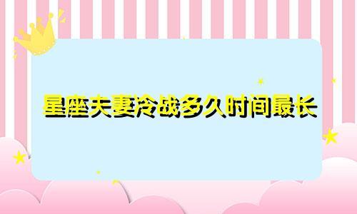 星座夫妻冷战多久时间最长