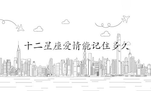 十二星座爱情能记住多久