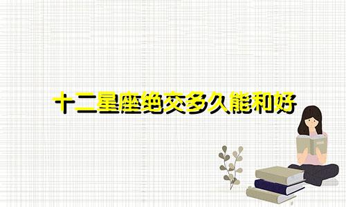 十二星座绝交多久能和好