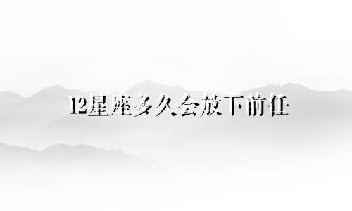 12星座多久会放下前任