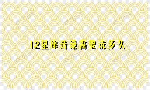 12星座洗澡需要洗多久