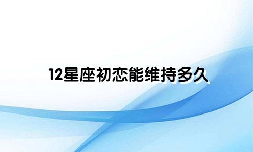 12星座初恋能维持多久