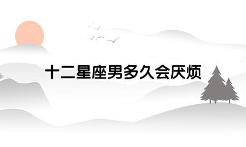 十二星座男多久会厌烦