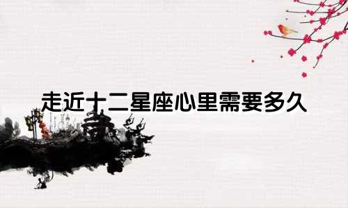 走近十二星座心里需要多久