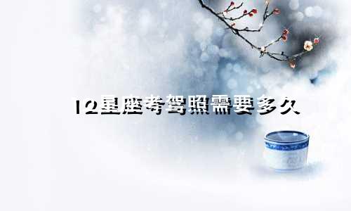 12星座考驾照需要多久