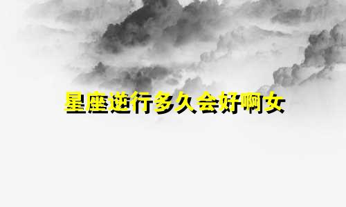 星座逆行多久会好啊女