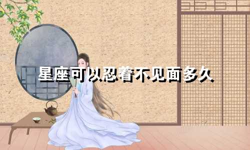 星座可以忍着不见面多久