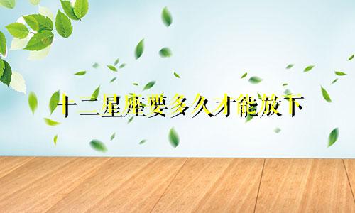 十二星座要多久才能放下