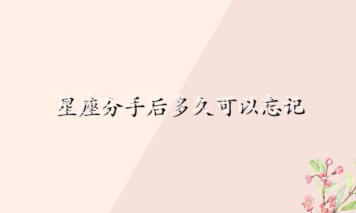 星座分手后多久可以忘记