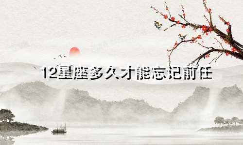 12星座多久才能忘记前任
