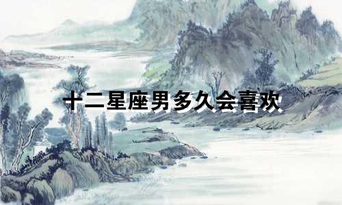 十二星座男多久会喜欢